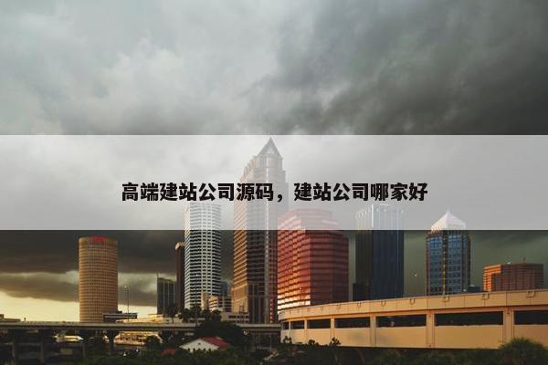 高端建站公司源码，建站公司哪家好