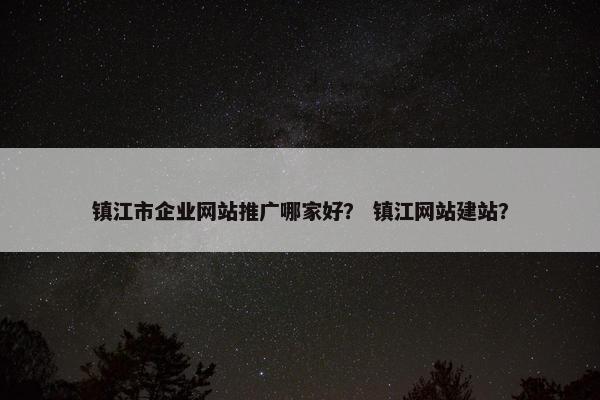 镇江市企业网站推广哪家好？ 镇江网站建站？