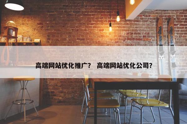 高端网站优化推广？ 高端网站优化公司？