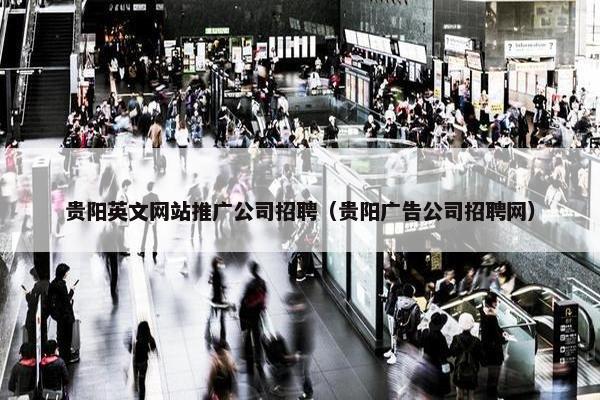 贵阳英文网站推广公司招聘（贵阳广告公司招聘网）