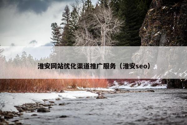 淮安网站优化渠道推广服务（淮安seo）