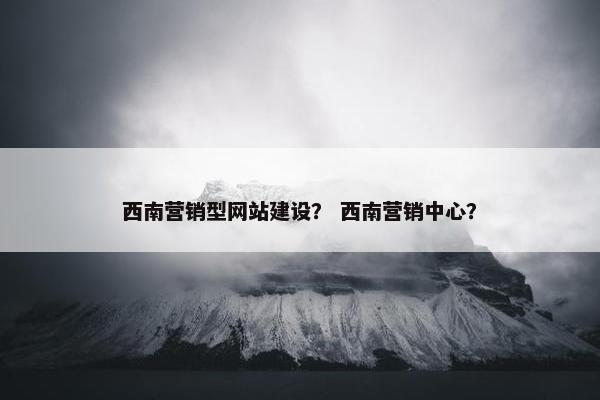 西南营销型网站建设？ 西南营销中心？