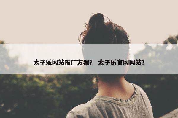 太子乐网站推广方案？ 太子乐官网网站？