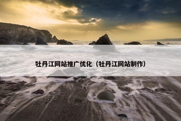 牡丹江网站推广优化（牡丹江网站制作）