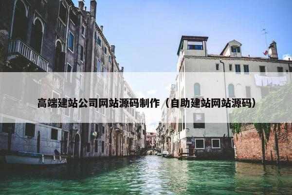 高端建站公司网站源码制作（自助建站网站源码）