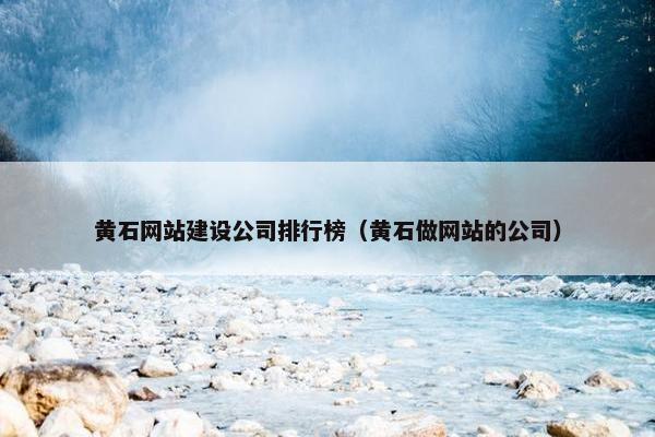 黄石网站建设公司排行榜（黄石做网站的公司）