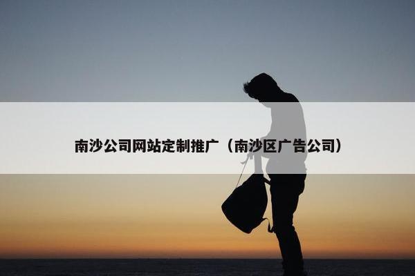 南沙公司网站定制推广（南沙区广告公司）