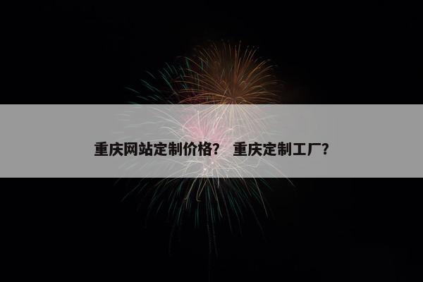 重庆网站定制价格？ 重庆定制工厂？