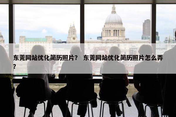 东莞网站优化简历照片？ 东莞网站优化简历照片怎么弄？