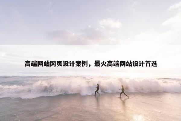 高端网站网页设计案例，最火高端网站设计首选