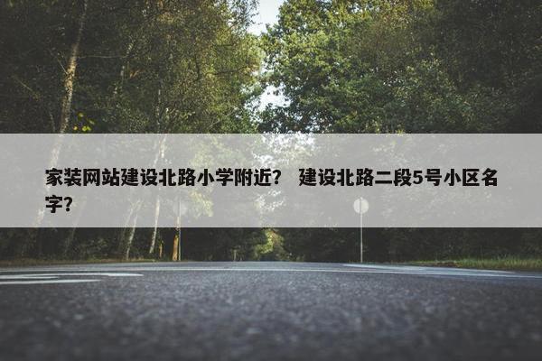家装网站建设北路小学附近？ 建设北路二段5号小区名字？