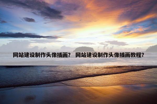 网站建设制作头像插画？ 网站建设制作头像插画教程？
