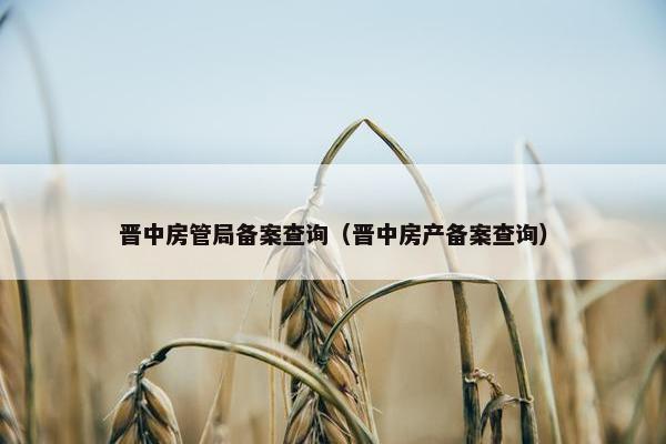 晋中房管局备案查询（晋中房产备案查询）