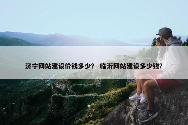 济宁网站建设价钱多少？ 临沂网站建设多少钱？