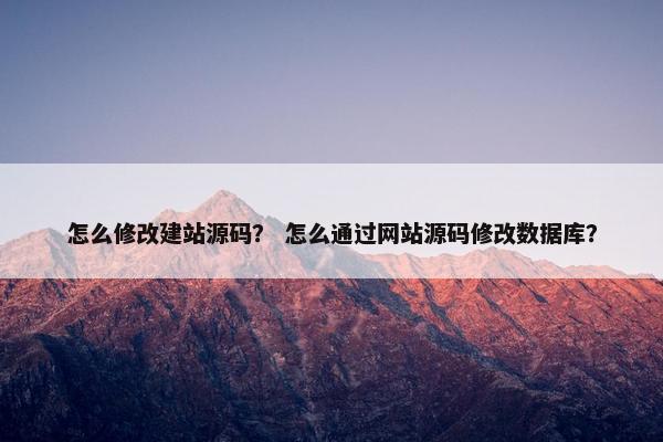 怎么修改建站源码？ 怎么通过网站源码修改数据库？