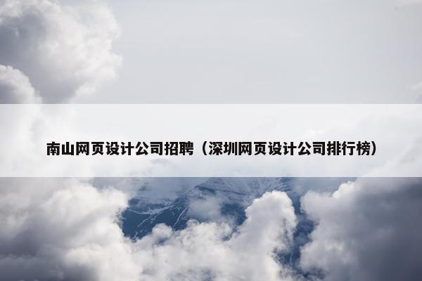 南山网页设计公司招聘（深圳网页设计公司排行榜）
