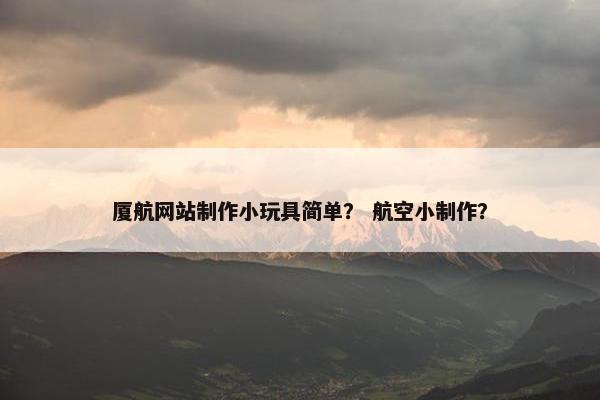厦航网站制作小玩具简单？ 航空小制作？
