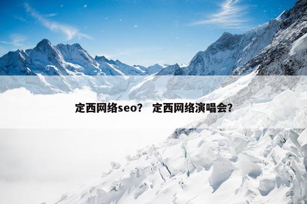 定西网络seo？ 定西网络演唱会？