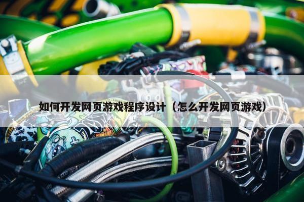 如何开发网页游戏程序设计（怎么开发网页游戏）