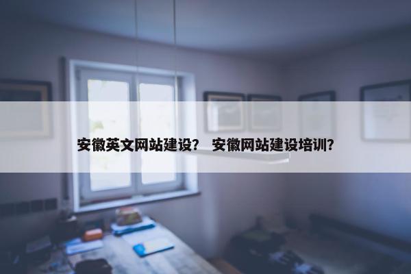 安徽英文网站建设？ 安徽网站建设培训？