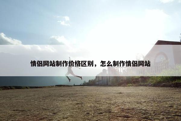 情侣网站制作价格区别，怎么制作情侣网站
