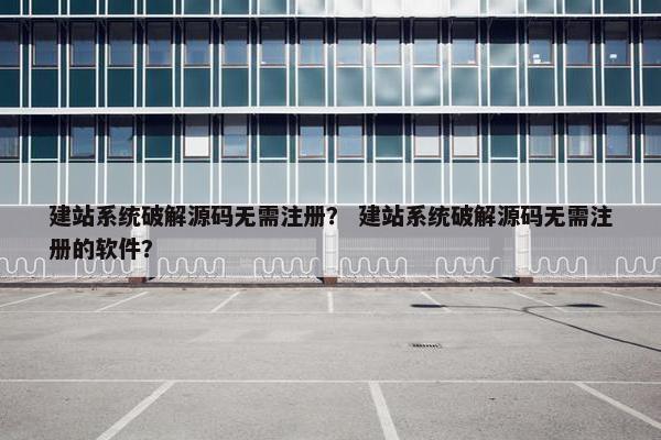 建站系统破解源码无需注册？ 建站系统破解源码无需注册的软件？