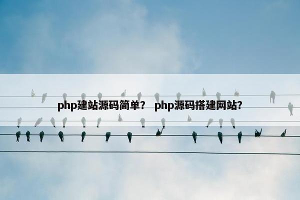 php建站源码简单？ php源码搭建网站？