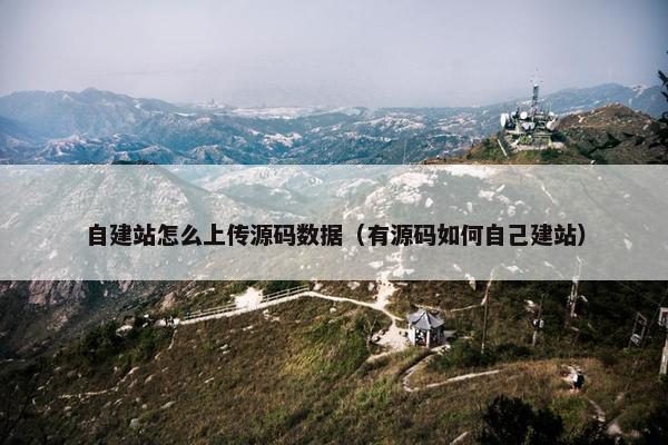 自建站怎么上传源码数据（有源码如何自己建站）