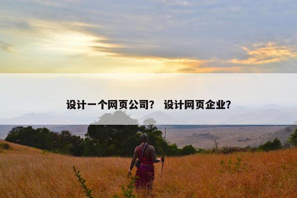 设计一个网页公司？ 设计网页企业？