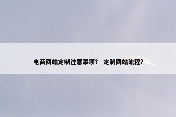 电商网站定制注意事项？ 定制网站流程？