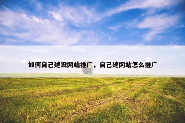 如何自己建设网站推广，自己建网站怎么推广