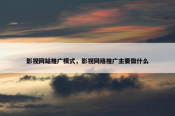 影视网站推广模式，影视网络推广主要做什么