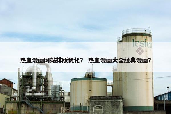 热血漫画网站排版优化？ 热血漫画大全经典漫画？