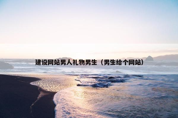 建设网站男人礼物男生（男生给个网站）