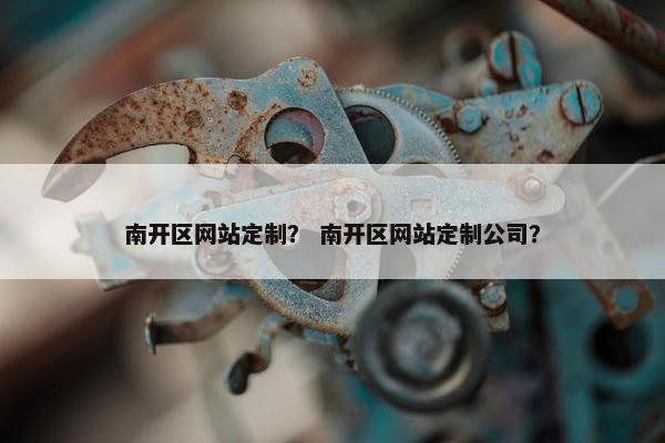 南开区网站定制？ 南开区网站定制公司？