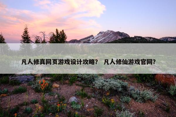 凡人修真网页游戏设计攻略？ 凡人修仙游戏官网？
