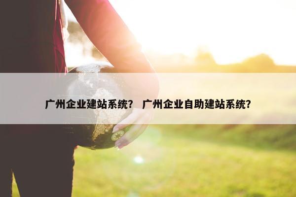 广州企业建站系统？ 广州企业自助建站系统？
