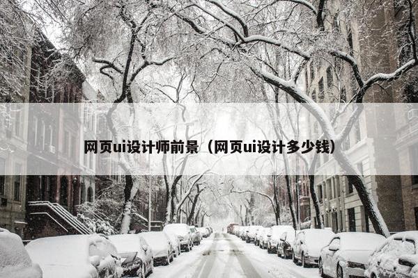 网页ui设计师前景（网页ui设计多少钱）