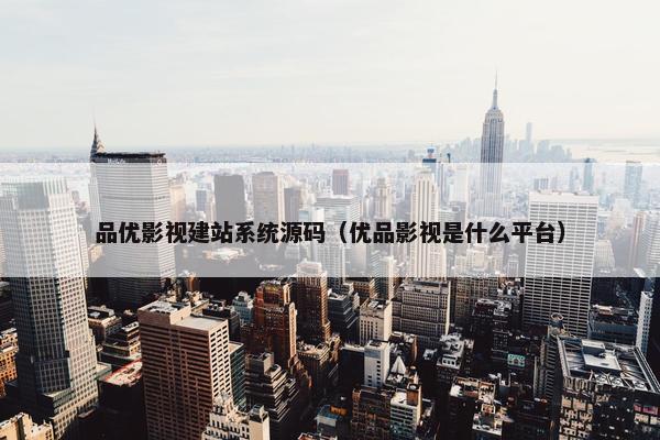 品优影视建站系统源码（优品影视是什么平台）