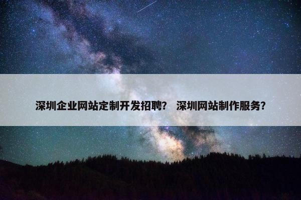 深圳企业网站定制开发招聘？ 深圳网站制作服务？