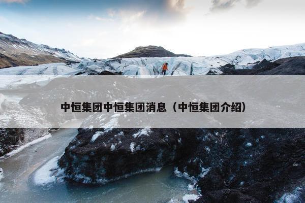 中恒集团中恒集团消息（中恒集团介绍）