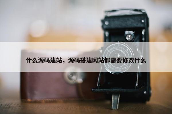 什么源码建站，源码搭建网站都需要修改什么