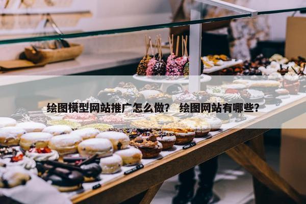 绘图模型网站推广怎么做？ 绘图网站有哪些？