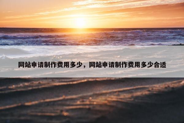 网站申请制作费用多少，网站申请制作费用多少合适