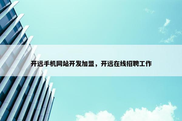 开远手机网站开发加盟，开远在线招聘工作