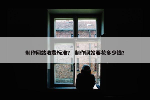 制作网站收费标准？ 制作网站要花多少钱？