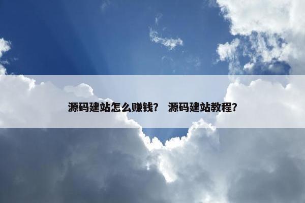 源码建站怎么赚钱？ 源码建站教程？
