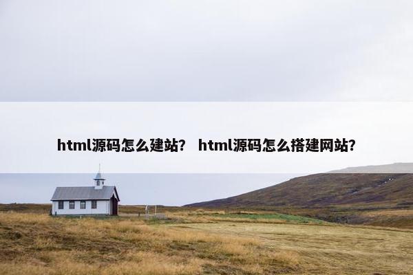 html源码怎么建站？ html源码怎么搭建网站？