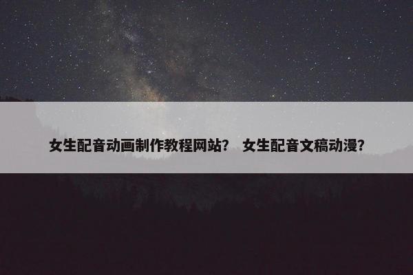 女生配音动画制作教程网站？ 女生配音文稿动漫？