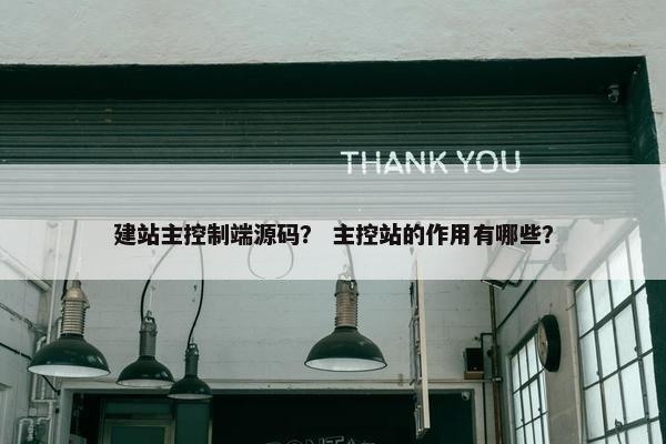 建站主控制端源码？ 主控站的作用有哪些？